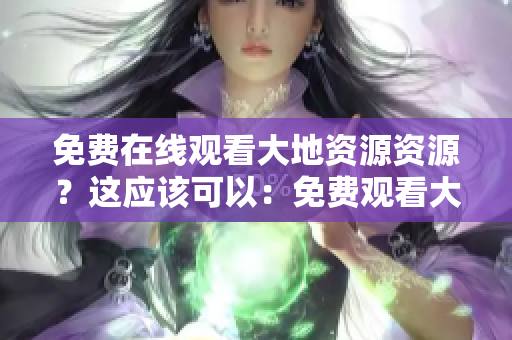 免费在线观看大地资源资源？这应该可以：免费观看大地资源线上资源