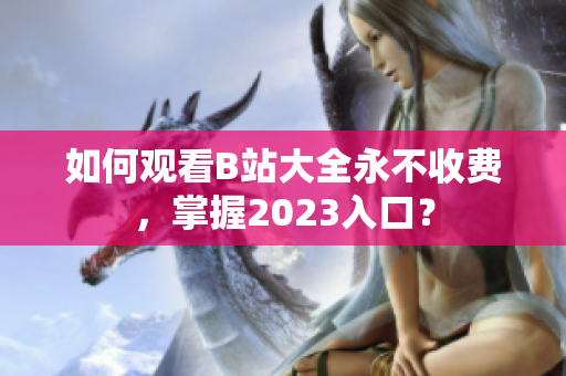 如何观看B站大全永不收费，掌握2023入口？