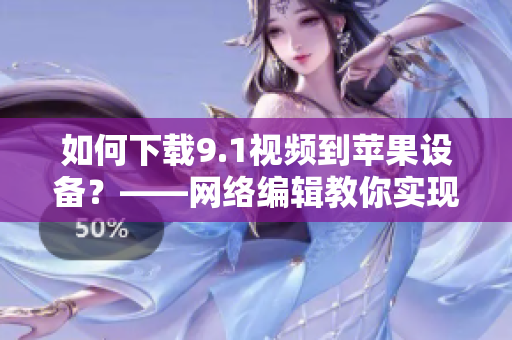 如何下载9.1视频到苹果设备？——网络编辑教你实现