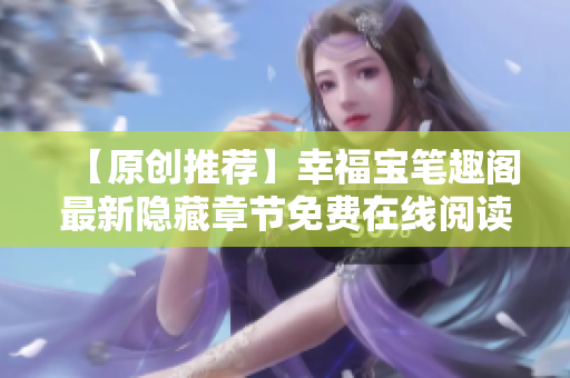 【原创推荐】幸福宝笔趣阁最新隐藏章节免费在线阅读！
