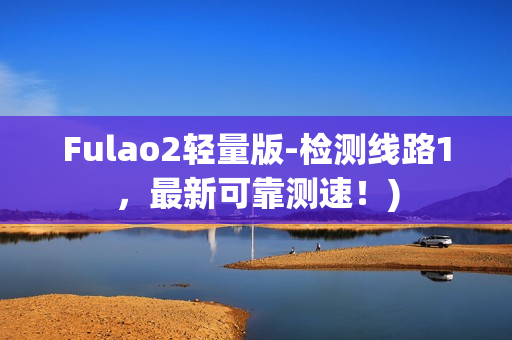 Fulao2轻量版-检测线路1，最新可靠测速！)