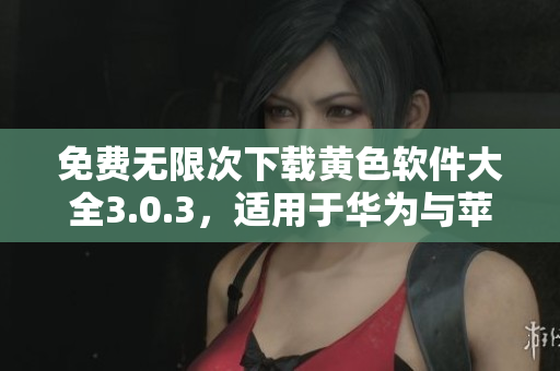 免费无限次下载黄色软件大全3.0.3，适用于华为与苹果手机