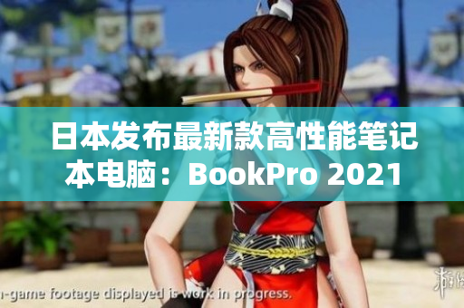 日本发布最新款高性能笔记本电脑：BookPro 2021