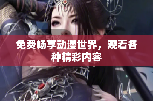 免费畅享动漫世界，观看各种精彩内容
