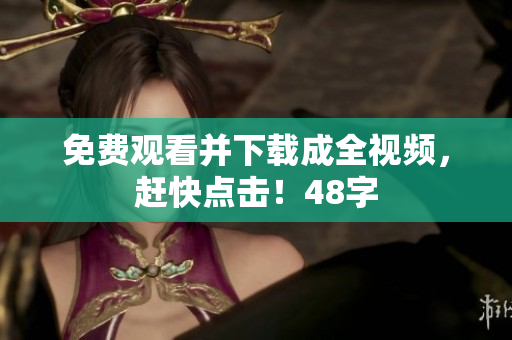免费观看并下载成全视频，赶快点击！48字