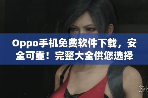 Oppo手机免费软件下载，安全可靠！完整大全供您选择！