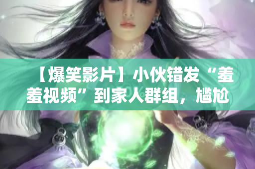 【爆笑影片】小伙错发“羞羞视频”到家人群组，尴尬经历太逗了！