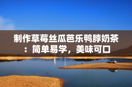 制作草莓丝瓜芭乐鸭脖奶茶：简单易学，美味可口