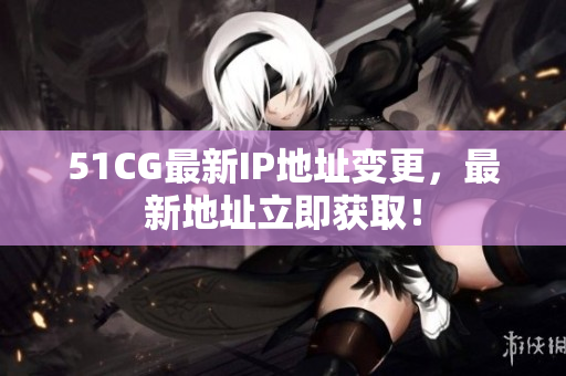 51CG最新IP地址变更，最新地址立即获取！