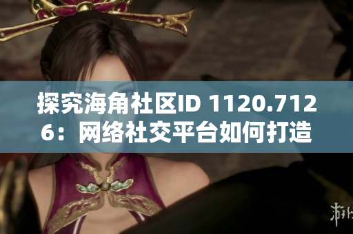 探究海角社区ID 1120.7126：网络社交平台如何打造用户黏性？
