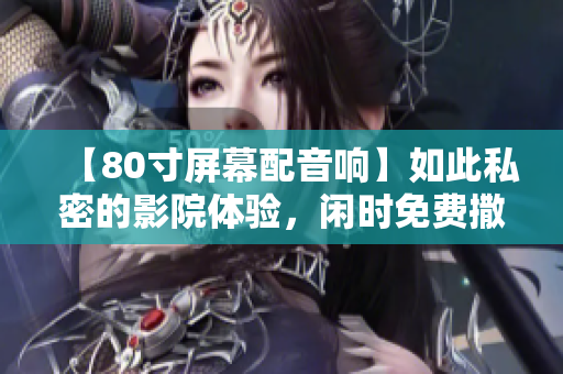 【80寸屏幕配音响】如此私密的影院体验，闲时免费撒狗粮！