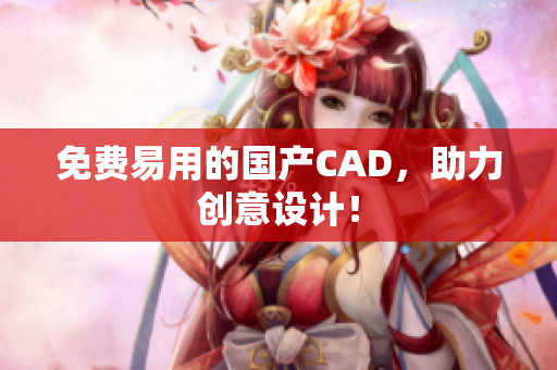 免费易用的国产CAD，助力创意设计！