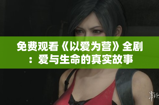免费观看《以爱为营》全剧：爱与生命的真实故事