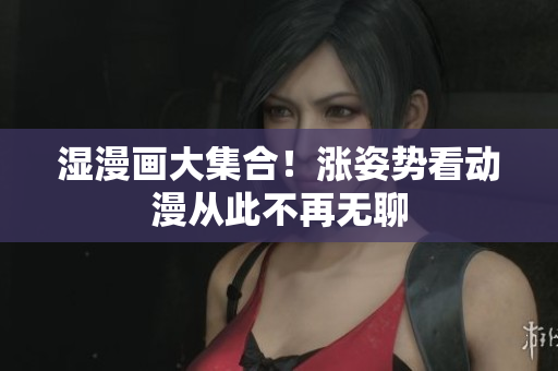 湿漫画大集合！涨姿势看动漫从此不再无聊