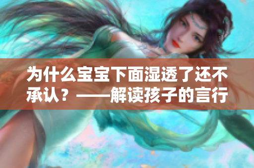 为什么宝宝下面湿透了还不承认？——解读孩子的言行
