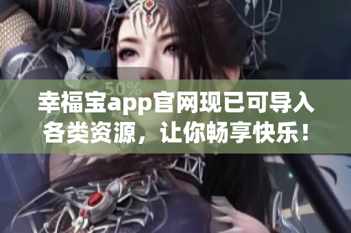 幸福宝app官网现已可导入各类资源，让你畅享快乐！