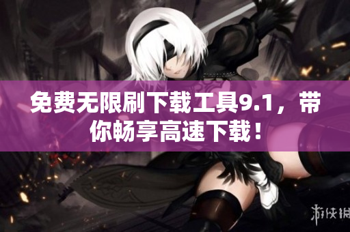 免费无限刷下载工具9.1，带你畅享高速下载！