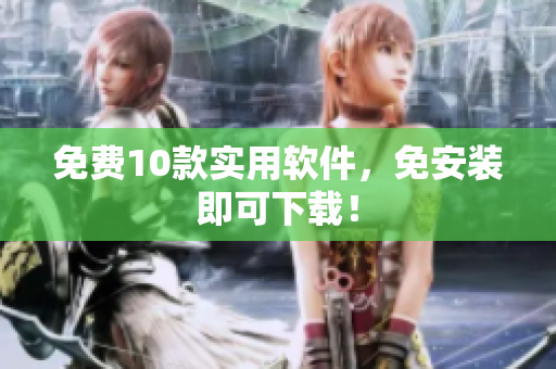 免费10款实用软件，免安装即可下载！