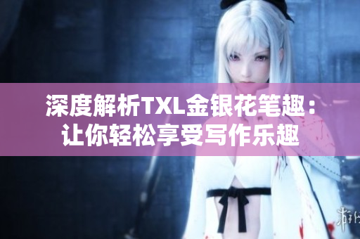 深度解析TXL金银花笔趣：让你轻松享受写作乐趣