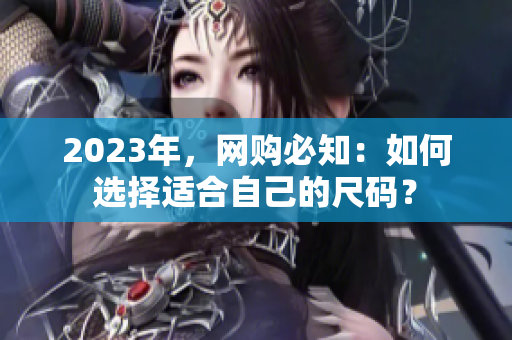2023年，网购必知：如何选择适合自己的尺码？