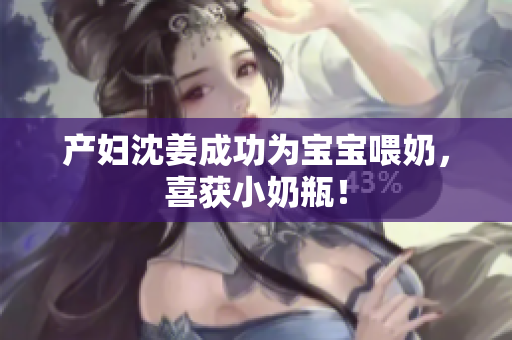 产妇沈姜成功为宝宝喂奶，喜获小奶瓶！