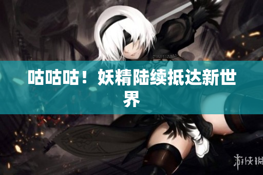 咕咕咕！妖精陆续抵达新世界