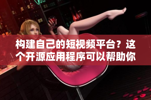 构建自己的短视频平台？这个开源应用程序可以帮助你完成！