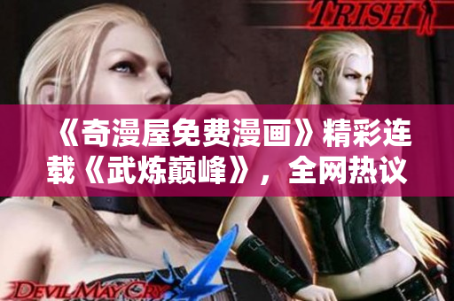 《奇漫屋免费漫画》精彩连载《武炼巅峰》，全网热议！