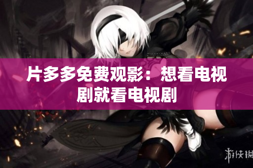 片多多免费观影：想看电视剧就看电视剧