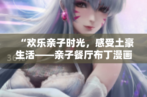 “欢乐亲子时光，感受土豪生活——亲子餐厅布丁漫画”