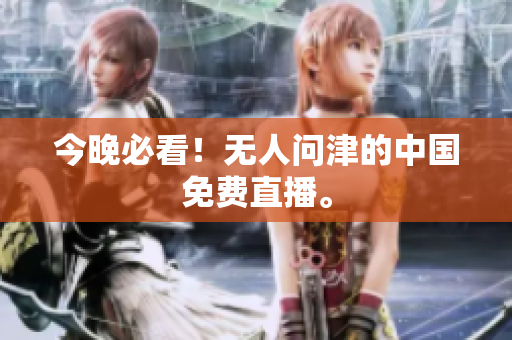 今晚必看！无人问津的中国免费直播。