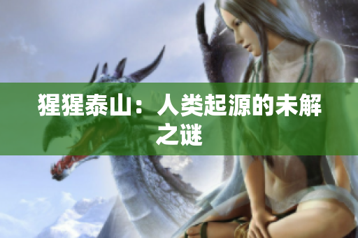 猩猩泰山：人类起源的未解之谜