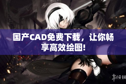 国产CAD免费下载，让你畅享高效绘图!