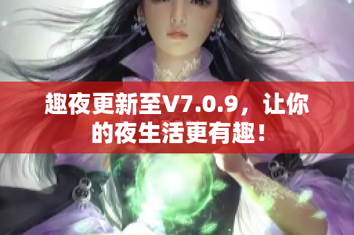 趣夜更新至V7.0.9，让你的夜生活更有趣！