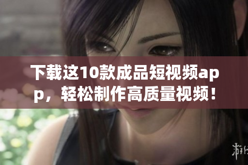 下载这10款成品短视频app，轻松制作高质量视频！