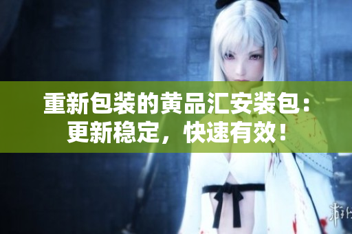 重新包装的黄品汇安装包：更新稳定，快速有效！