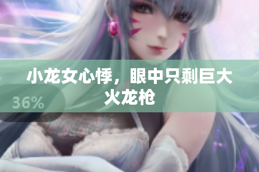 小龙女心悸，眼中只剩巨大火龙枪