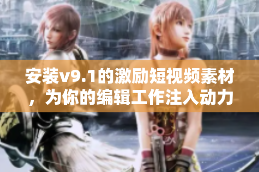 安装v9.1的激励短视频素材，为你的编辑工作注入动力