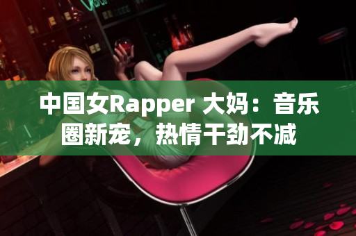 中国女Rapper 大妈：音乐圈新宠，热情干劲不减