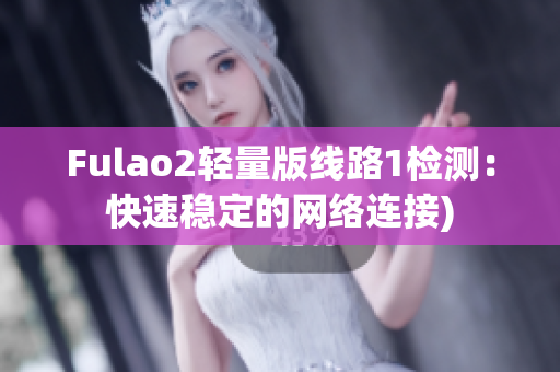 Fulao2轻量版线路1检测：快速稳定的网络连接)