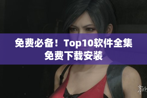 免费必备！Top10软件全集免费下载安装