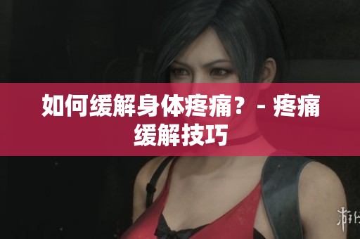如何缓解身体疼痛？- 疼痛缓解技巧