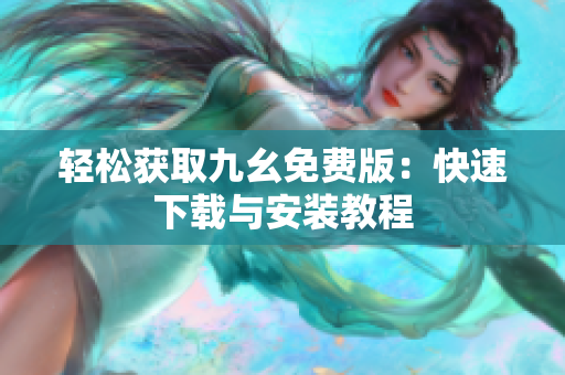 轻松获取九幺免费版：快速下载与安装教程