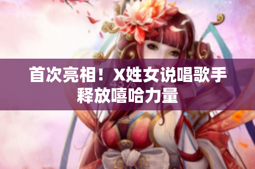 首次亮相！X姓女说唱歌手释放嘻哈力量