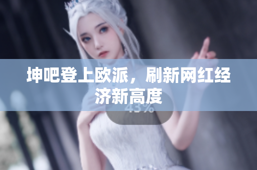 坤吧登上欧派，刷新网红经济新高度