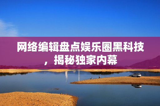 网络编辑盘点娱乐圈黑科技，揭秘独家内幕