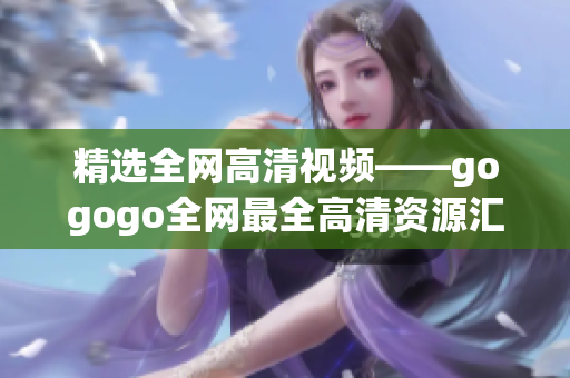 精选全网高清视频——gogogo全网最全高清资源汇总