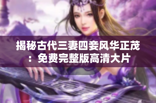 揭秘古代三妻四妾风华正茂：免费完整版高清大片