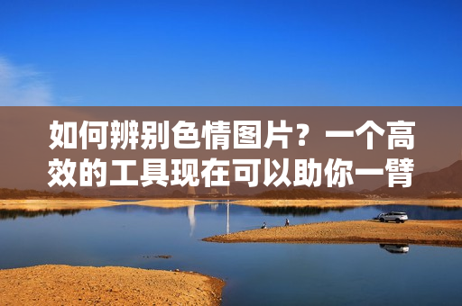 如何辨别色情图片？一个高效的工具现在可以助你一臂之力！