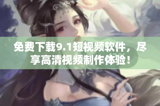 免费下载9.1短视频软件，尽享高清视频制作体验！